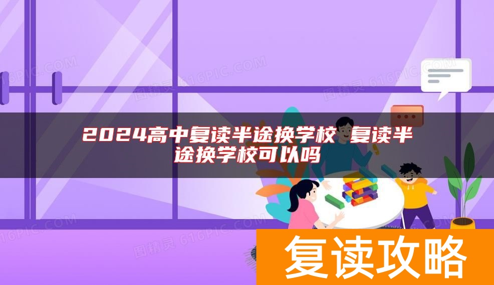 2024高中复读半途换学校 复读半途换学校可以吗