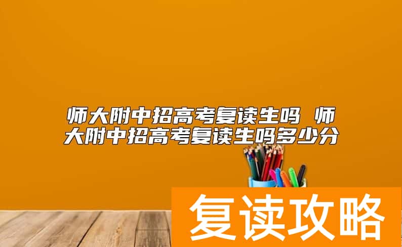 师大附中招高考复读生吗 师大附中招高考复读生吗多少分