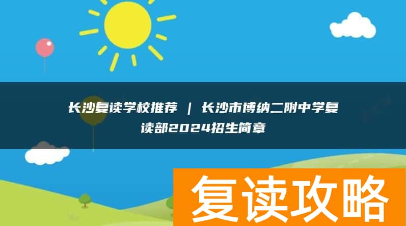 长沙复读学校推荐 | 长沙市博纳二附中学复读部2024招生简章