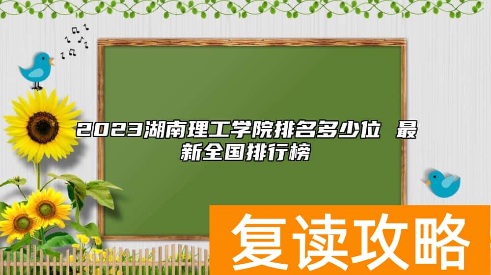 2023湖南理工学院排名多少位 最新全国排行榜