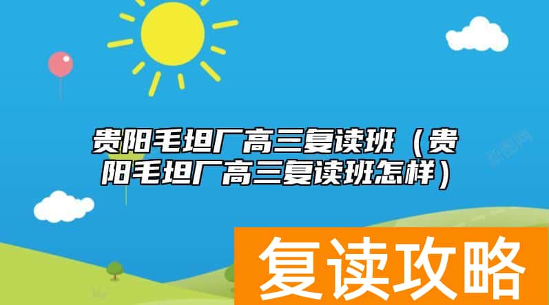 贵阳毛坦厂高三复读班（贵阳毛坦厂高三复读班怎样）